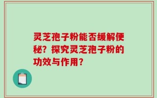 灵芝孢子粉能否缓解便秘？探究灵芝孢子粉的功效与作用？