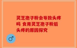 灵芝孢子粉会导致头疼吗 食用灵芝孢子粉后头疼的原因探究
