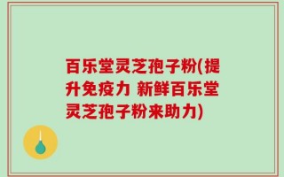 百乐堂灵芝孢子粉(提升免疫力 新鲜百乐堂灵芝孢子粉来助力)