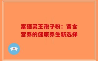 富硒灵芝孢子粉：富含营养的健康养生新选择