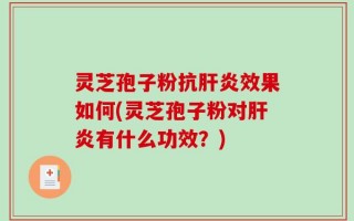 灵芝孢子粉抗肝炎效果如何(灵芝孢子粉对肝炎有什么功效？)