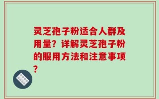 灵芝孢子粉适合人群及用量？详解灵芝孢子粉的服用方法和注意事项？