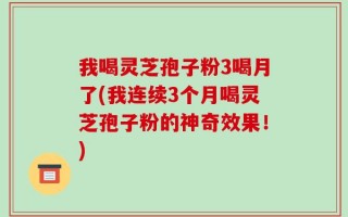 我喝灵芝孢子粉3喝月了(我连续3个月喝灵芝孢子粉的神奇效果！)