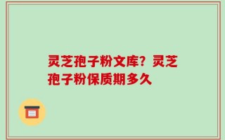 灵芝孢子粉文库？灵芝孢子粉保质期多久