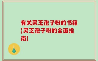 有关灵芝孢子粉的书籍(灵芝孢子粉的全面指南)