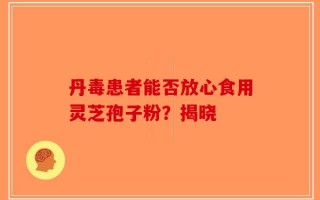 丹毒患者能否放心食用灵芝孢子粉？揭晓