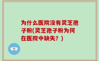 为什么医院没有灵芝孢子粉(灵芝孢子粉为何在医院中缺失？)