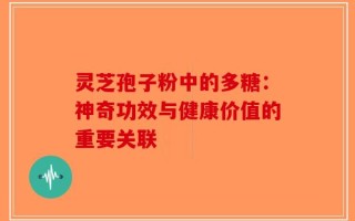 灵芝孢子粉中的多糖：神奇功效与健康价值的重要关联