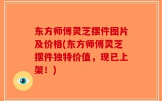 东方师傅灵芝摆件图片及价格(东方师傅灵芝摆件独特价值，现已上架！)