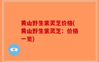 黄山野生紫灵芝价格(黄山野生紫灵芝：价格一览)