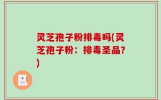 灵芝孢子粉排毒吗(灵芝孢子粉：排毒圣品？)