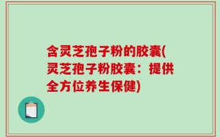 含灵芝孢子粉的胶囊(灵芝孢子粉胶囊：提供全方位养生保健)