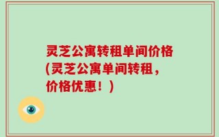 灵芝公寓转租单间价格(灵芝公寓单间转租，价格优惠！)