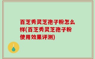 百芝秀灵芝孢子粉怎么样(百芝秀灵芝孢子粉使用效果评测)