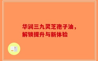 华润三九灵芝孢子油，解锁提升与新体验