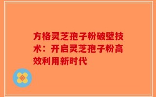 方格灵芝孢子粉破壁技术：开启灵芝孢子粉高效利用新时代