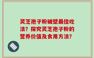 灵芝孢子粉破壁最佳吃法？探究灵芝孢子粉的营养价值及食用方法？