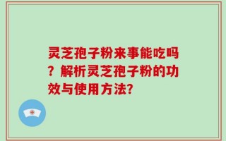 灵芝孢子粉来事能吃吗？解析灵芝孢子粉的功效与使用方法？