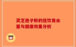 灵芝孢子粉的佳饮用水量与健康效果分析