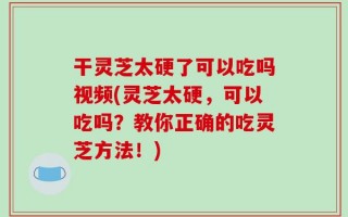 干灵芝太硬了可以吃吗视频(灵芝太硬，可以吃吗？教你正确的吃灵芝方法！)
