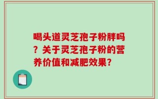 喝头道灵芝孢子粉胖吗？关于灵芝孢子粉的营养价值和减肥效果？