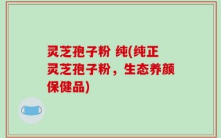 灵芝孢子粉 纯(纯正灵芝孢子粉，生态养颜保健品)