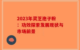 2023年灵芝孢子粉：功效探索发展现状与市场前景