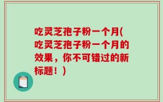 吃灵芝孢子粉一个月(吃灵芝孢子粉一个月的效果，你不可错过的新标题！)