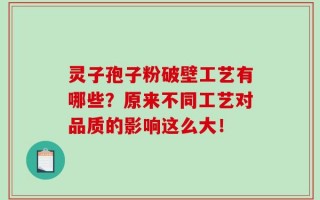 灵子孢子粉破壁工艺有哪些？原来不同工艺对品质的影响这么大！