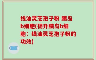 线油灵芝孢子粉 胰岛b细胞(提升胰岛b细胞：线油灵芝孢子粉的功效)