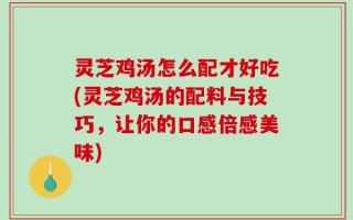 灵芝鸡汤怎么配才好吃(灵芝鸡汤的配料与技巧，让你的口感倍感美味)