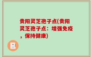 贵阳灵芝孢子点(贵阳灵芝孢子点：增强免疫，保持健康)