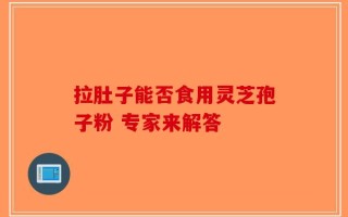 拉肚子能否食用灵芝孢子粉 专家来解答