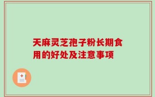 天麻灵芝孢子粉长期食用的好处及注意事项