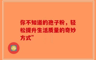你不知道的孢子粉，轻松提升生活质量的奇妙方式”