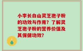 小李长白山灵芝孢子粉的功效与作用？了解灵芝孢子粉的营养价值及其保健功效？