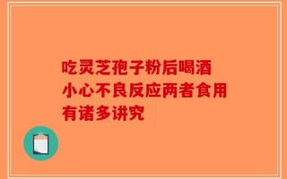 吃灵芝孢子粉后喝酒 小心不良反应两者食用有诸多讲究