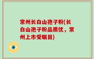 常州长白山孢子粉(长白山孢子粉品质优，常州上市受瞩目)