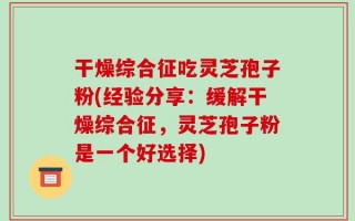 干燥综合征吃灵芝孢子粉(经验分享：缓解干燥综合征，灵芝孢子粉是一个好选择)