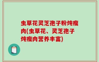 虫草花灵芝孢子粉炖瘦肉(虫草花、灵芝孢子炖瘦肉营养丰富)