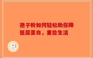 孢子粉如何轻松助你降低尿蛋白，重拾生活