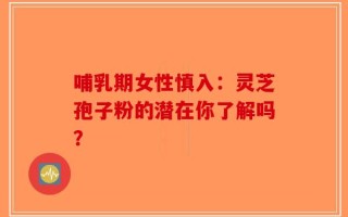哺乳期女性慎入：灵芝孢子粉的潜在你了解吗？