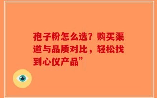 孢子粉怎么选？购买渠道与品质对比，轻松找到心仪产品”