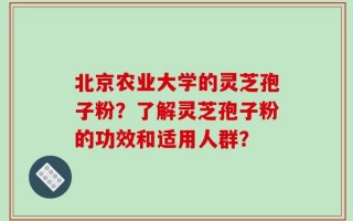 北京农业大学的灵芝孢子粉？了解灵芝孢子粉的功效和适用人群？