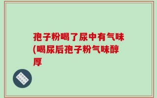 孢子粉喝了尿中有气味(喝尿后孢子粉气味醇厚