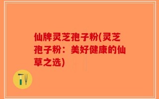 仙牌灵芝孢子粉(灵芝孢子粉：美好健康的仙草之选)