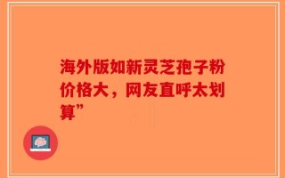 海外版如新灵芝孢子粉价格大，网友直呼太划算”