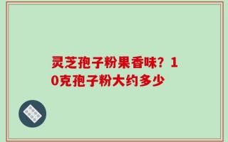 灵芝孢子粉果香味？10克孢子粉大约多少