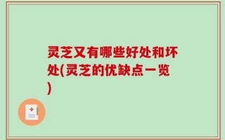 灵芝又有哪些好处和坏处(灵芝的优缺点一览)