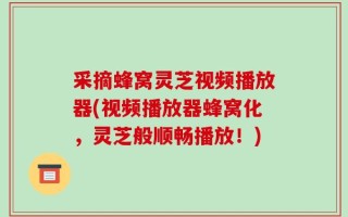 采摘蜂窝灵芝视频播放器(视频播放器蜂窝化，灵芝般顺畅播放！)